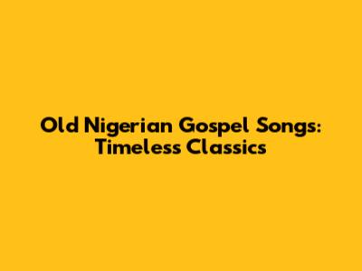 Old Nigerian Gospel Songs: Timeless Classics