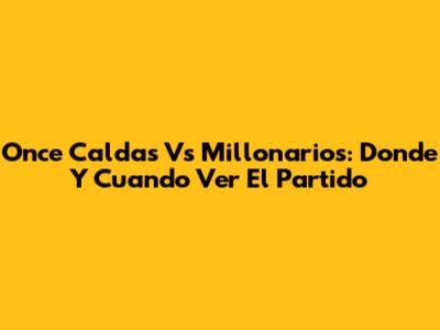 Once Caldas Vs Millonarios: Donde Y Cuando Ver El Partido