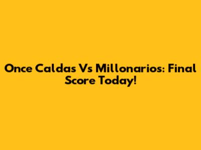 Once Caldas Vs Millonarios: Final Score Today!