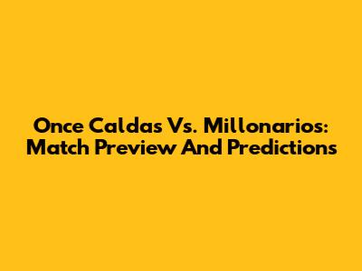 Once Caldas Vs. Millonarios: Match Preview And Predictions