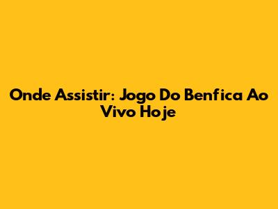 Onde Assistir: Jogo Do Benfica Ao Vivo Hoje