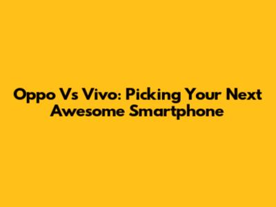 Oppo Vs Vivo: Picking Your Next Awesome Smartphone