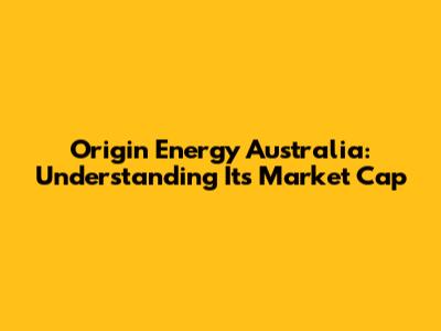 Origin Energy Australia: Understanding Its Market Cap