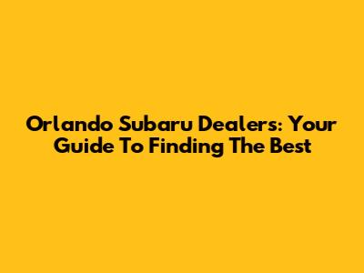 Orlando Subaru Dealers: Your Guide To Finding The Best