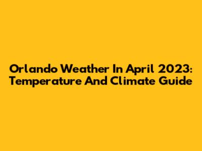 Orlando Weather In April 2023: Temperature And Climate Guide