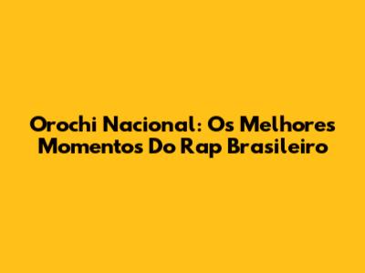 Orochi Nacional: Os Melhores Momentos Do Rap Brasileiro