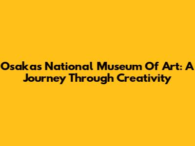 Osaka's National Museum Of Art: A Journey Through Creativity