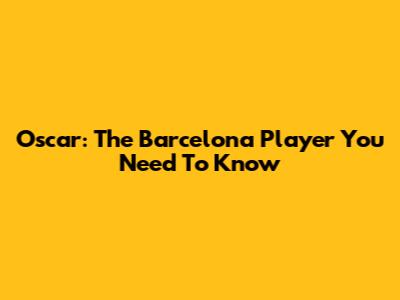 Oscar: The Barcelona Player You Need To Know