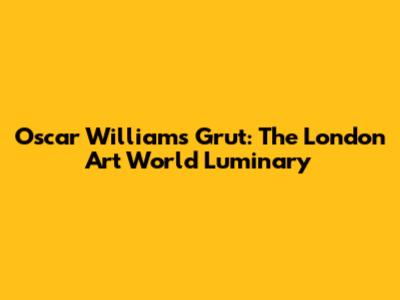 Oscar Williams Grut: The London Art World Luminary