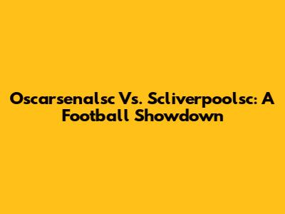 Oscarsenalsc Vs. Scliverpoolsc: A Football Showdown