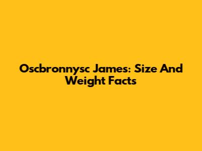 Oscbronnysc James: Size And Weight Facts