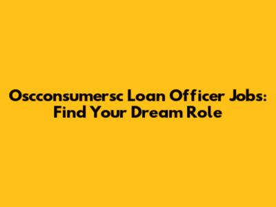 Oscconsumersc Loan Officer Jobs: Find Your Dream Role