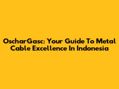 OscharGasc: Your Guide To Metal Cable Excellence In Indonesia