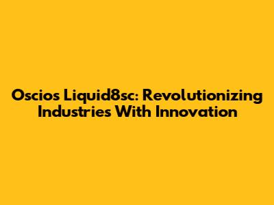 Oscios Liquid8sc: Revolutionizing Industries With Innovation