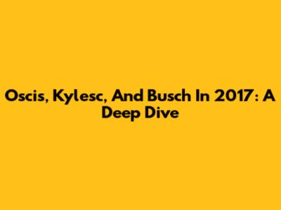 Oscis, Kylesc, And Busch In 2017: A Deep Dive