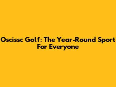 Oscissc Golf: The Year-Round Sport For Everyone