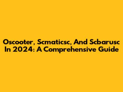 Oscooter, Scmaticsc, And Scbarusc In 2024: A Comprehensive Guide