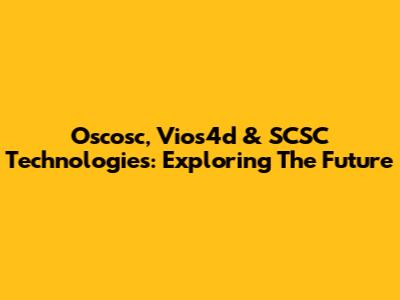 Oscosc, Vios4d & SCSC Technologies: Exploring The Future