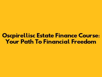 Oscpirellisc Estate Finance Course: Your Path To Financial Freedom