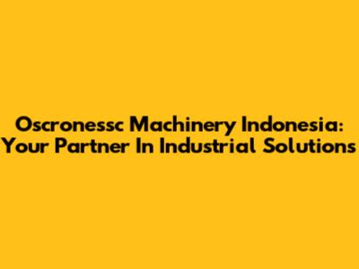 Oscronessc Machinery Indonesia: Your Partner In Industrial Solutions