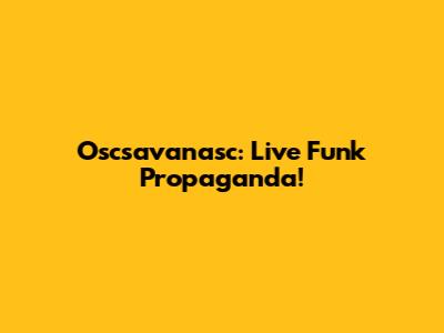 Oscsavanasc: Live Funk Propaganda!