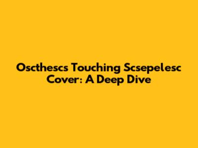 Oscthesc's Touching 'Scsepelesc' Cover: A Deep Dive