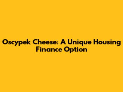 Oscypek Cheese: A Unique Housing Finance Option