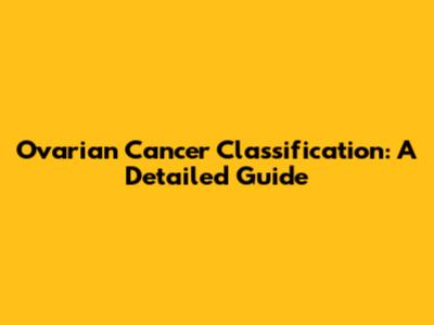 Ovarian Cancer Classification: A Detailed Guide