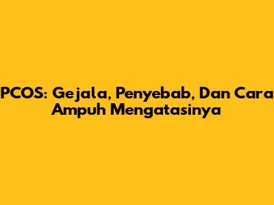 PCOS: Gejala, Penyebab, Dan Cara Ampuh Mengatasinya