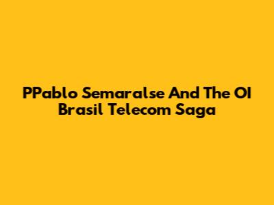 PPablo Semaralse And The OI Brasil Telecom Saga