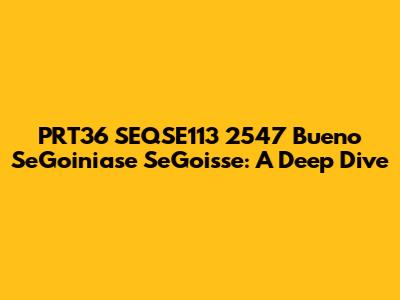 PRT36 SEQSE113 2547 Bueno SeGoiniase SeGoisse: A Deep Dive