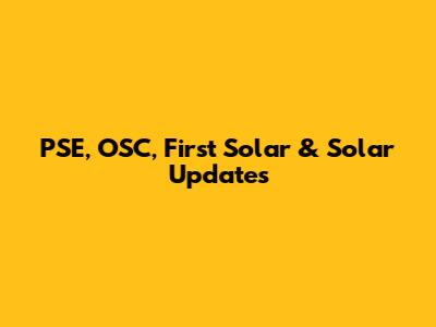 PSE, OSC, First Solar & Solar Updates