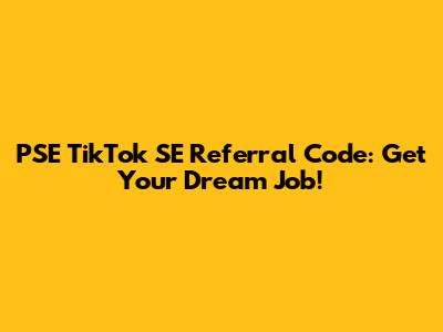 PSE TikTok SE Referral Code: Get Your Dream Job!
