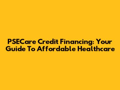 PSECare Credit Financing: Your Guide To Affordable Healthcare
