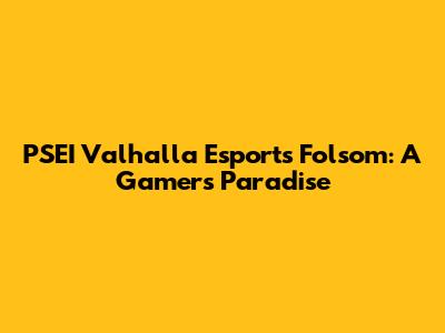 PSEI Valhalla Esports Folsom: A Gamer's Paradise