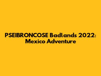 PSEIBRONCOSE Badlands 2022: Mexico Adventure