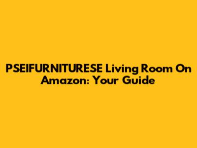 PSEIFURNITURESE Living Room On Amazon: Your Guide