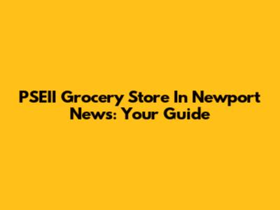 PSEII Grocery Store In Newport News: Your Guide