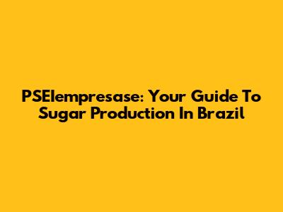 PSEIempresase: Your Guide To Sugar Production In Brazil