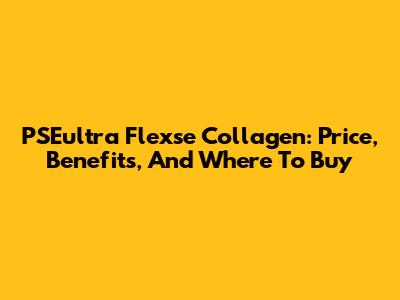 PSEultra Flexse Collagen: Price, Benefits, And Where To Buy
