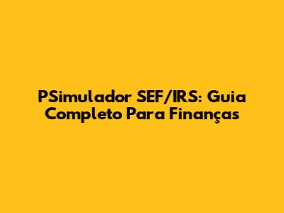 PSimulador SEF/IRS: Guia Completo Para Finanças