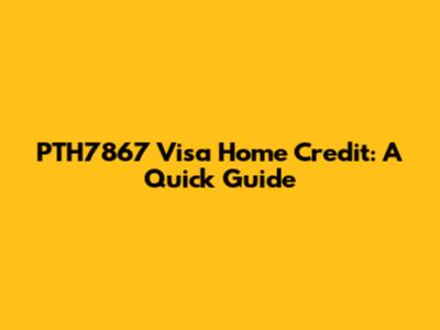 PTH7867 Visa Home Credit: A Quick Guide