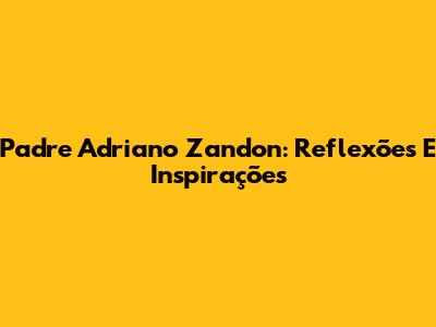 Padre Adriano Zandon: Reflexões E Inspirações