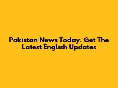 Pakistan News Today: Get The Latest English Updates