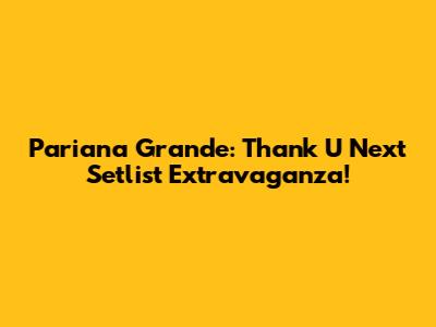Pariana Grande: Thank U Next Setlist Extravaganza!