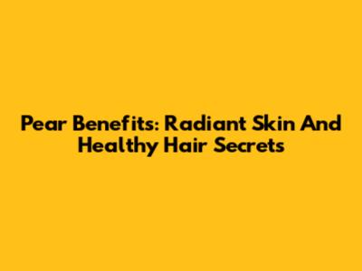 Pear Benefits: Radiant Skin And Healthy Hair Secrets