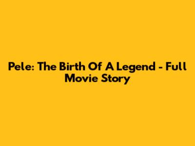 Pele: The Birth Of A Legend - Full Movie Story