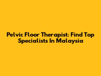 Pelvic Floor Therapist: Find Top Specialists In Malaysia
