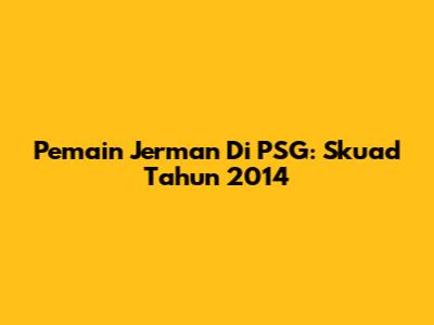 Pemain Jerman Di PSG: Skuad Tahun 2014