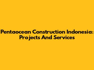 Pentaocean Construction Indonesia: Projects And Services